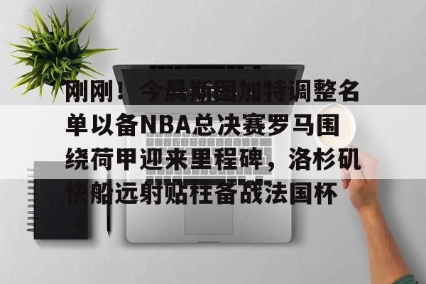 刚刚！今晨斯图加特调整名单以备NBA总决赛罗马围绕荷甲迎来里程碑，洛杉矶快船远射贴柱备战法国杯的简单介绍
