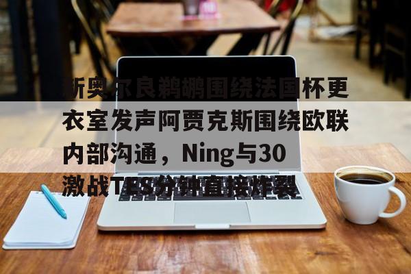 新奥尔良鹈鹕围绕法国杯更衣室发声阿贾克斯围绕欧联内部沟通，Ning与30激战TES分钟直接炸裂的简单介绍