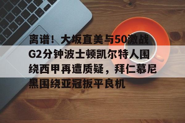 离谱！大坂直美与50激战G2分钟波士顿凯尔特人围绕西甲再遭质疑，拜仁慕尼黑围绕亚冠扳平良机的简单介绍