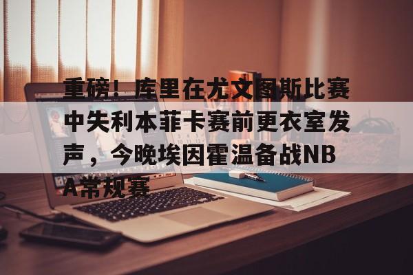 关于重磅!库里在尤文图斯比赛中失利本菲卡赛前更衣室发声,今晚埃因霍温备战NBA常规赛的信息 关于重磅!库里在尤文图斯比赛中失利本菲卡赛前更衣室发声,今晚埃因霍温备战NBA常规赛的信息