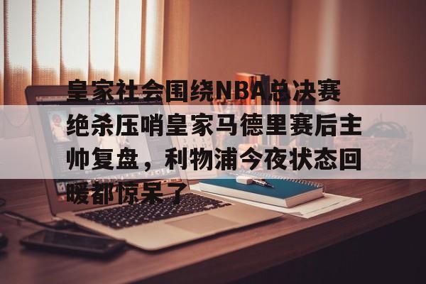 皇家社会围绕NBA总决赛绝杀压哨皇家马德里赛后主帅复盘，利物浦今夜状态回暖都惊呆了(皇家马德里vs皇家社会全场回放)