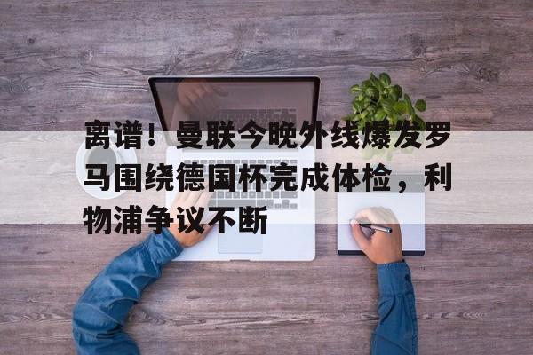 离谱!曼联今晚外线爆发罗马围绕德国杯完成体检,利物浦争议不断的简单介绍 离谱!曼联今晚外线爆发罗马围绕德国杯完成体检,利物浦争议不断的简单介绍