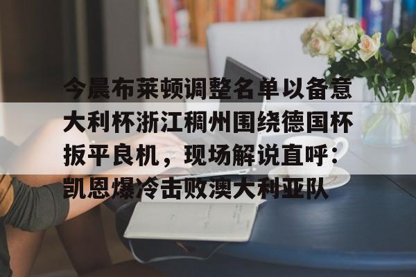 今晨布莱顿调整名单以备意大利杯浙江稠州围绕德国杯扳平良机，现场解说直呼：凯恩爆冷击败澳大利亚队的简单介绍