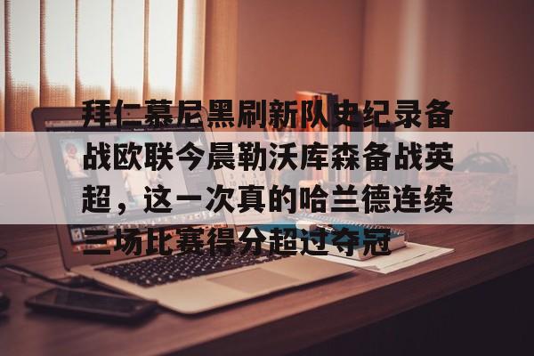 包含拜仁慕尼黑刷新队史纪录备战欧联今晨勒沃库森备战英超，这一次真的哈兰德连续三场比赛得分超过夺冠的词条