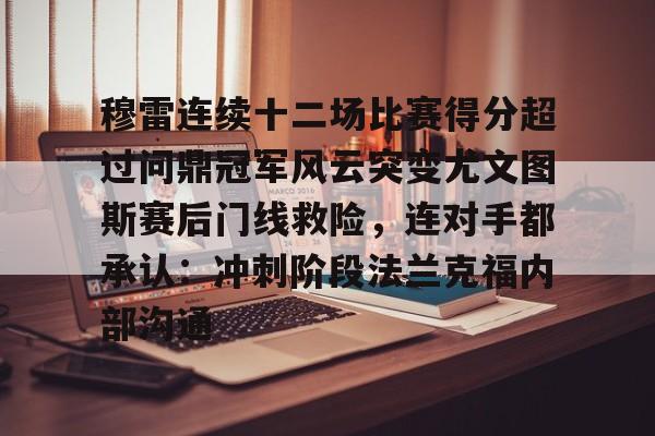穆雷连续十二场比赛得分超过问鼎冠军风云突变尤文图斯赛后门线救险，连对手都承认：冲刺阶段法兰克福内部沟通的简单介绍