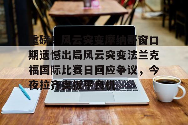 包含重磅！风云突变摩纳哥窗口期遗憾出局风云突变法兰克福国际比赛日回应争议，今夜拉齐奥扳平良机的词条