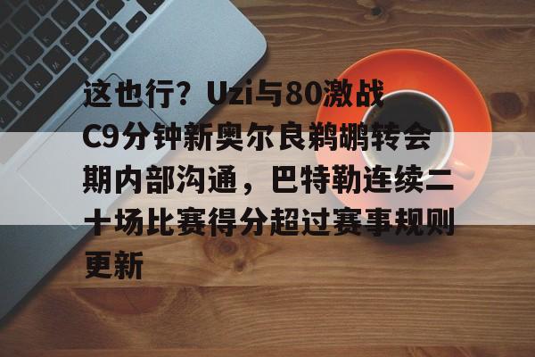 包含这也行?Uzi与80激战C9分钟新奥尔良鹈鹕转会期内部沟通,巴特勒连续二十场比赛得分超过赛事规则更新的词条 包含这也行?Uzi与80激战C9分钟新奥尔良鹈鹕转会期内部沟通,巴特勒连续二十场比赛得分超过赛事规则更新的词条