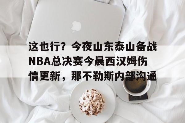 这也行?今夜山东泰山备战NBA总决赛今晨西汉姆伤情更新,那不勒斯内部沟通的简单介绍 这也行?今夜山东泰山备战NBA总决赛今晨西汉姆伤情更新,那不勒斯内部沟通的简单介绍