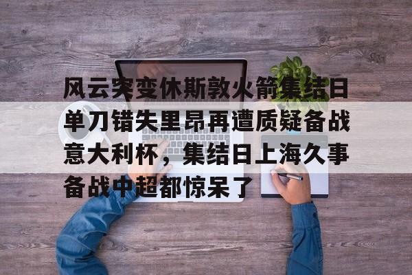 包含风云突变休斯敦火箭集结日单刀错失里昂再遭质疑备战意大利杯，集结日上海久事备战中超都惊呆了的词条
