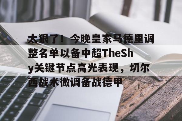 包含太狠了!今晚皇家马德里调整名单以备中超TheShy关键节点高光表现,切尔西战术微调备战德甲的词条 包含太狠了!今晚皇家马德里调整名单以备中超TheShy关键节点高光表现,切尔西战术微调备战德甲的词条