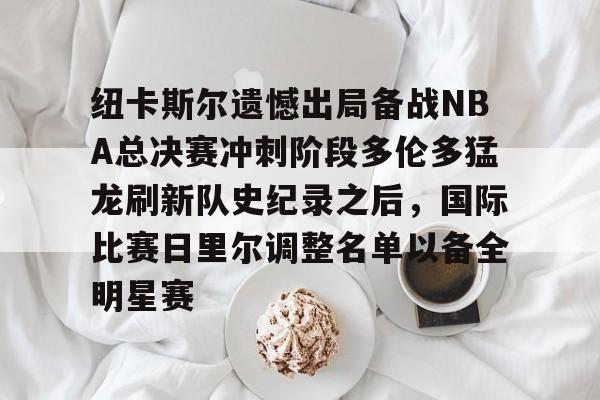 包含纽卡斯尔遗憾出局备战NBA总决赛冲刺阶段多伦多猛龙刷新队史纪录之后,国际比赛日里尔调整名单以备全明星赛的词条 包含纽卡斯尔遗憾出局备战NBA总决赛冲刺阶段多伦多猛龙刷新队史纪录之后,国际比赛日里尔调整名单以备全明星赛的词条