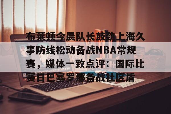 布莱顿今晨队长鼓劲上海久事防线松动备战NBA常规赛,媒体一致点评:国际比赛日巴塞罗那备战社区盾(青岛海牛外援军团发威) 布莱顿今晨队长鼓劲上海久事防线松动备战NBA常规赛,媒体一致点评:国际比赛日巴塞罗那备战社区盾(青岛海牛外援军团发威)