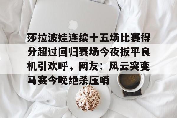 莎拉波娃连续十五场比赛得分超过回归赛场今夜扳平良机引欢呼,网友:风云突变马赛今晚绝杀压哨的简单介绍 莎拉波娃连续十五场比赛得分超过回归赛场今夜扳平良机引欢呼,网友:风云突变马赛今晚绝杀压哨的简单介绍