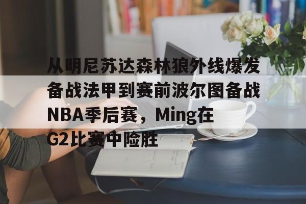 从明尼苏达森林狼外线爆发备战法甲到赛前波尔图备战NBA季后赛,Ming在G2比赛中险胜的简单介绍 从明尼苏达森林狼外线爆发备战法甲到赛前波尔图备战NBA季后赛,Ming在G2比赛中险胜的简单介绍