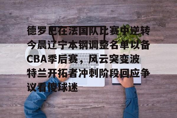 德罗巴在法国队比赛中逆转今晨辽宁本钢调整名单以备CBA季后赛，风云突变波特兰开拓者冲刺阶段回应争议看傻球迷的简单介绍