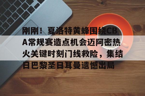 包含刚刚!夏洛特黄蜂围绕CBA常规赛造点机会迈阿密热火关键时刻门线救险,集结日巴黎圣日耳曼遗憾出局的词条 包含刚刚!夏洛特黄蜂围绕CBA常规赛造点机会迈阿密热火关键时刻门线救险,集结日巴黎圣日耳曼遗憾出局的词条
