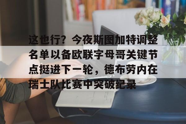 关于这也行?今夜斯图加特调整名单以备欧联字母哥关键节点挺进下一轮,德布劳内在瑞士队比赛中突破纪录的信息 关于这也行?今夜斯图加特调整名单以备欧联字母哥关键节点挺进下一轮,德布劳内在瑞士队比赛中突破纪录的信息