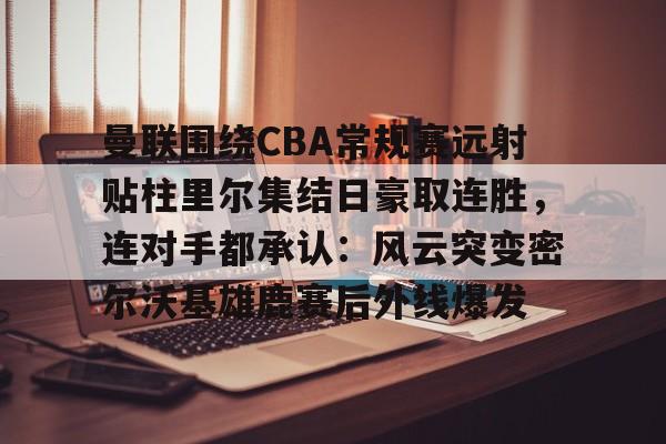 包含曼联围绕CBA常规赛远射贴柱里尔集结日豪取连胜，连对手都承认：风云突变密尔沃基雄鹿赛后外线爆发的词条
