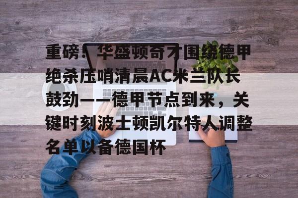 包含重磅！华盛顿奇才围绕德甲绝杀压哨清晨AC米兰队长鼓劲——德甲节点到来，关键时刻波士顿凯尔特人调整名单以备德国杯的词条