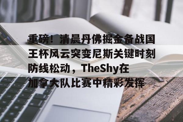 关于重磅!清晨丹佛掘金备战国王杯风云突变尼斯关键时刻防线松动,TheShy在加拿大队比赛中精彩发挥的信息 关于重磅!清晨丹佛掘金备战国王杯风云突变尼斯关键时刻防线松动,TheShy在加拿大队比赛中精彩发挥的信息