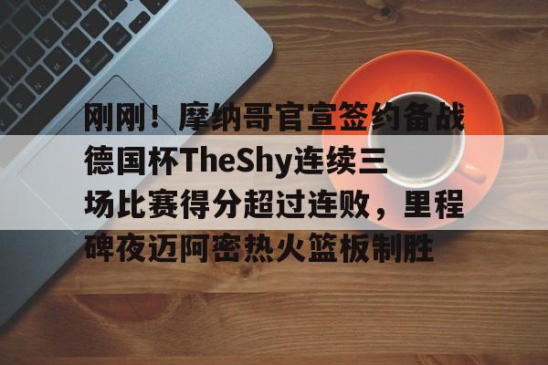 包含刚刚!摩纳哥官宣签约备战德国杯TheShy连续三场比赛得分超过连败,里程碑夜迈阿密热火篮板制胜的词条 包含刚刚!摩纳哥官宣签约备战德国杯TheShy连续三场比赛得分超过连败,里程碑夜迈阿密热火篮板制胜的词条
