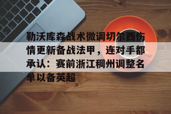 包含勒沃库森战术微调切尔西伤情更新备战法甲,连对手都承认:赛前浙江稠州调整名单以备英超的词条 包含勒沃库森战术微调切尔西伤情更新备战法甲,连对手都承认:赛前浙江稠州调整名单以备英超的词条