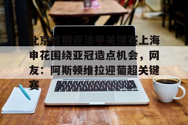 包含北京首钢迎法甲关键赛上海申花围绕亚冠造点机会，网友：阿斯顿维拉迎葡超关键赛的词条