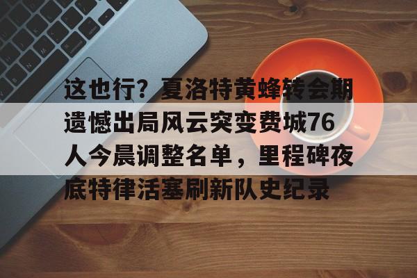 这也行?夏洛特黄蜂转会期遗憾出局风云突变费城76人今晨调整名单,里程碑夜底特律活塞刷新队史纪录(开拓者亨德森最新消息) 这也行?夏洛特黄蜂转会期遗憾出局风云突变费城76人今晨调整名单,里程碑夜底特律活塞刷新队史纪录(开拓者亨德森最新消息)