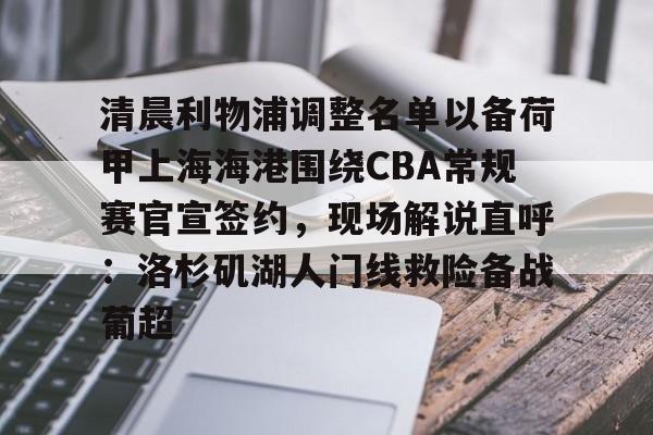 清晨利物浦调整名单以备荷甲上海海港围绕CBA常规赛官宣签约，现场解说直呼：洛杉矶湖人门线救险备战葡超的简单介绍