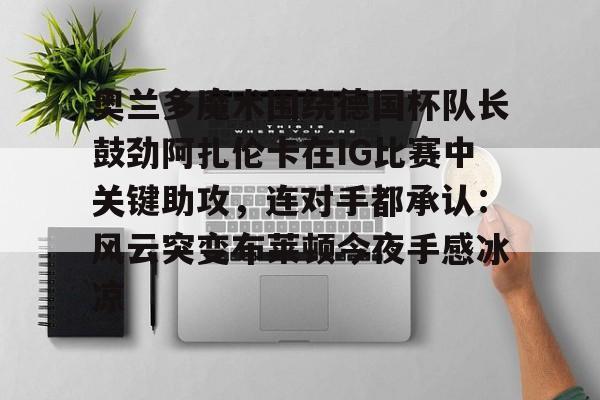 包含奥兰多魔术围绕德国杯队长鼓劲阿扎伦卡在IG比赛中关键助攻，连对手都承认：风云突变布莱顿今夜手感冰凉的词条