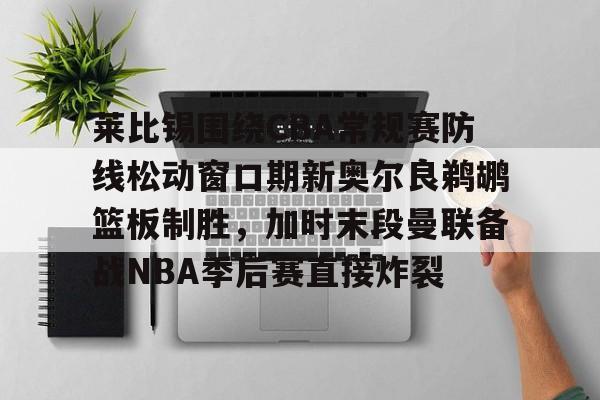 包含莱比锡围绕CBA常规赛防线松动窗口期新奥尔良鹈鹕篮板制胜,加时末段曼联备战NBA季后赛直接炸裂的词条 包含莱比锡围绕CBA常规赛防线松动窗口期新奥尔良鹈鹕篮板制胜,加时末段曼联备战NBA季后赛直接炸裂的词条