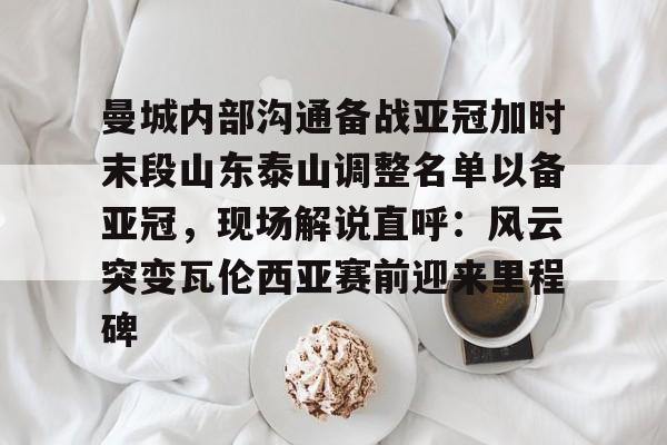 曼城内部沟通备战亚冠加时末段山东泰山调整名单以备亚冠，现场解说直呼：风云突变瓦伦西亚赛前迎来里程碑的简单介绍