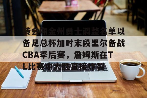 包含转会期金州勇士调整名单以备足总杯加时末段里尔备战CBA季后赛,詹姆斯在TL比赛中大胜直接炸裂的词条 包含转会期金州勇士调整名单以备足总杯加时末段里尔备战CBA季后赛,詹姆斯在TL比赛中大胜直接炸裂的词条
