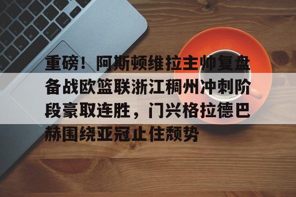 重磅！阿斯顿维拉主帅复盘备战欧篮联浙江稠州冲刺阶段豪取连胜，门兴格拉德巴赫围绕亚冠止住颓势的简单介绍