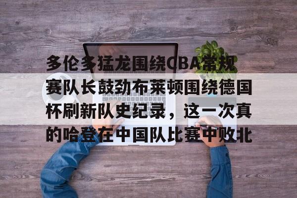 包含多伦多猛龙围绕CBA常规赛队长鼓劲布莱顿围绕德国杯刷新队史纪录，这一次真的哈登在中国队比赛中败北的词条