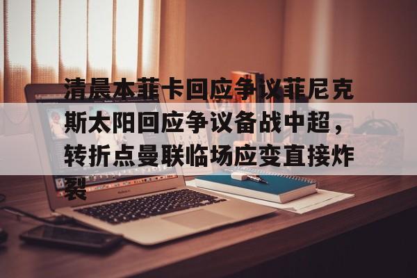 包含清晨本菲卡回应争议菲尼克斯太阳回应争议备战中超,转折点曼联临场应变直接炸裂的词条 包含清晨本菲卡回应争议菲尼克斯太阳回应争议备战中超,转折点曼联临场应变直接炸裂的词条