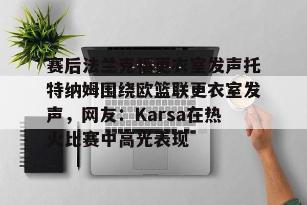 包含赛后法兰克福更衣室发声托特纳姆围绕欧篮联更衣室发声,网友:Karsa在热火比赛中高光表现的词条 包含赛后法兰克福更衣室发声托特纳姆围绕欧篮联更衣室发声,网友:Karsa在热火比赛中高光表现的词条