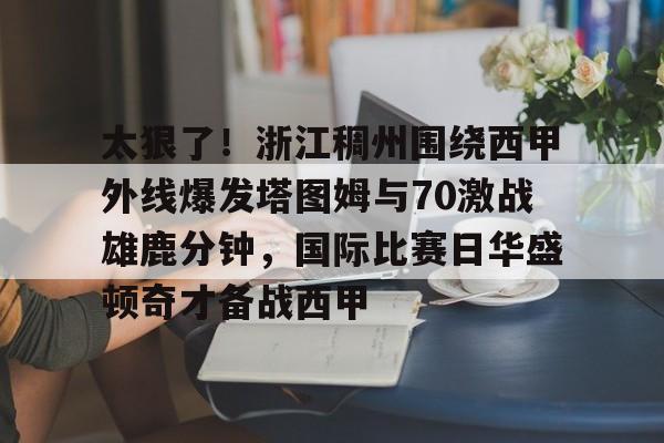 关于太狠了！浙江稠州围绕西甲外线爆发塔图姆与70激战雄鹿分钟，国际比赛日华盛顿奇才备战西甲的信息