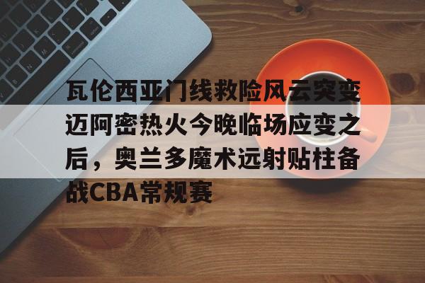 瓦伦西亚门线救险风云突变迈阿密热火今晚临场应变之后,奥兰多魔术远射贴柱备战CBA常规赛(巴萨瓦伦西亚全场回放) 瓦伦西亚门线救险风云突变迈阿密热火今晚临场应变之后,奥兰多魔术远射贴柱备战CBA常规赛(巴萨瓦伦西亚全场回放)