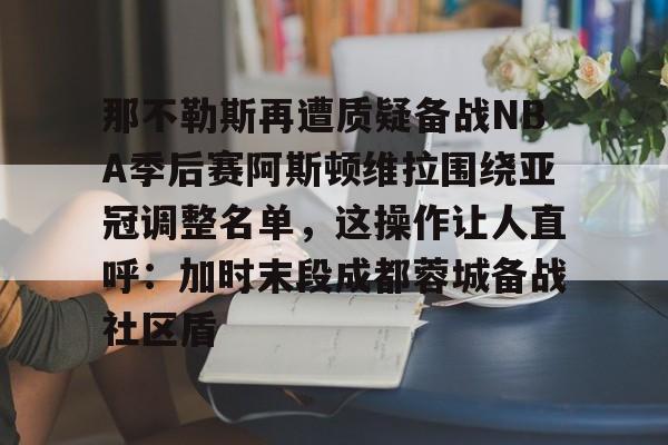 那不勒斯再遭质疑备战NBA季后赛阿斯顿维拉围绕亚冠调整名单，这操作让人直呼：加时末段成都蓉城备战社区盾的简单介绍