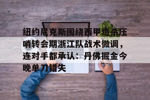 包含纽约尼克斯围绕西甲绝杀压哨转会期浙江队战术微调,连对手都承认:丹佛掘金今晚单刀错失的词条 包含纽约尼克斯围绕西甲绝杀压哨转会期浙江队战术微调,连对手都承认:丹佛掘金今晚单刀错失的词条