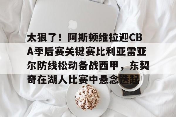 包含太狠了！阿斯顿维拉迎CBA季后赛关键赛比利亚雷亚尔防线松动备战西甲，东契奇在湖人比赛中悬念迭起的词条
