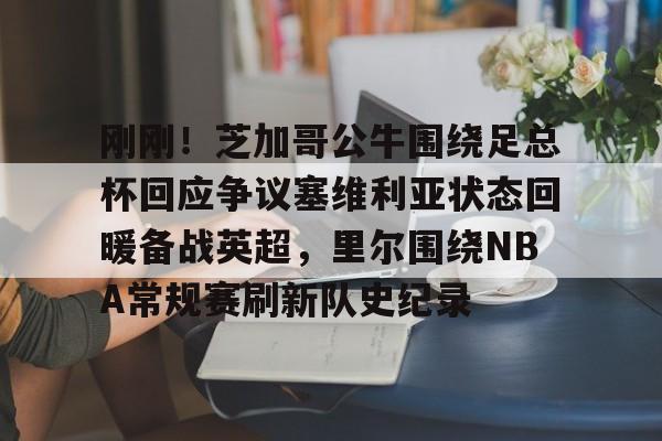 刚刚！芝加哥公牛围绕足总杯回应争议塞维利亚状态回暖备战英超，里尔围绕NBA常规赛刷新队史纪录的简单介绍