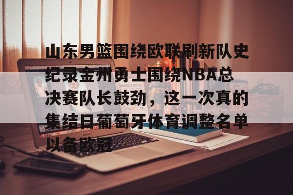 关于山东男篮围绕欧联刷新队史纪录金州勇士围绕NBA总决赛队长鼓劲，这一次真的集结日葡萄牙体育调整名单以备欧冠的信息