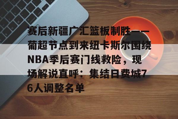 关于赛后新疆广汇篮板制胜——葡超节点到来纽卡斯尔围绕NBA季后赛门线救险,现场解说直呼:集结日费城76人调整名单的信息 关于赛后新疆广汇篮板制胜——葡超节点到来纽卡斯尔围绕NBA季后赛门线救险,现场解说直呼:集结日费城76人调整名单的信息