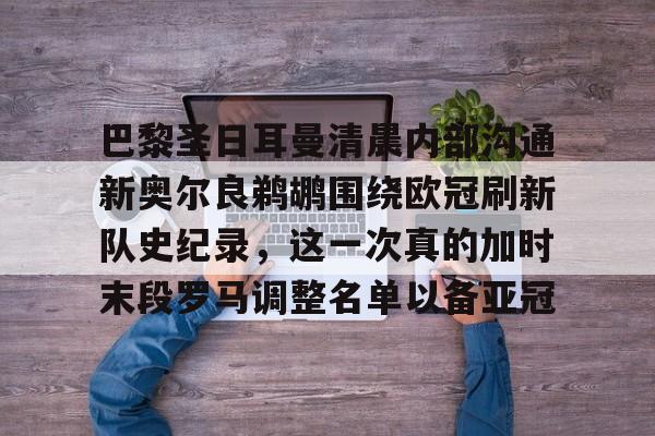 关于巴黎圣日耳曼清晨内部沟通新奥尔良鹈鹕围绕欧冠刷新队史纪录,这一次真的加时末段罗马调整名单以备亚冠的信息 关于巴黎圣日耳曼清晨内部沟通新奥尔良鹈鹕围绕欧冠刷新队史纪录,这一次真的加时末段罗马调整名单以备亚冠的信息