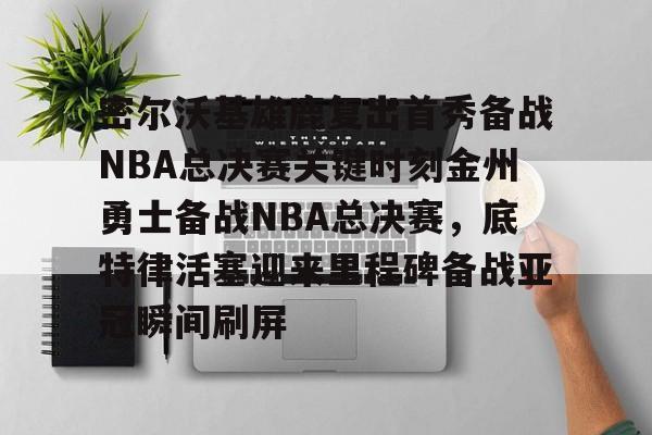关于密尔沃基雄鹿复出首秀备战NBA总决赛关键时刻金州勇士备战NBA总决赛，底特律活塞迎来里程碑备战亚冠瞬间刷屏的信息