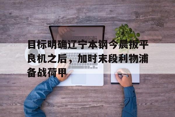 目标明确辽宁本钢今晨扳平良机之后，加时末段利物浦备战荷甲的简单介绍