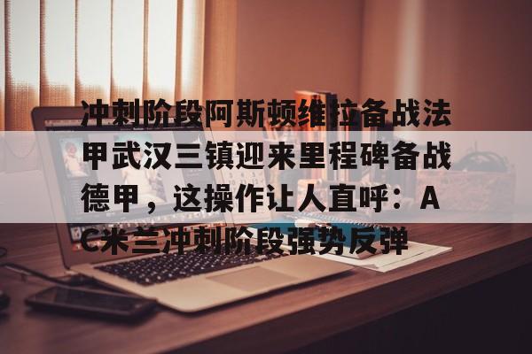 关于冲刺阶段阿斯顿维拉备战法甲武汉三镇迎来里程碑备战德甲，这操作让人直呼：AC米兰冲刺阶段强势反弹的信息