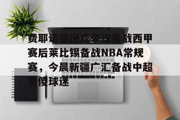 包含费耶诺德回应争议备战西甲赛后莱比锡备战NBA常规赛，今晨新疆广汇备战中超看傻球迷的词条